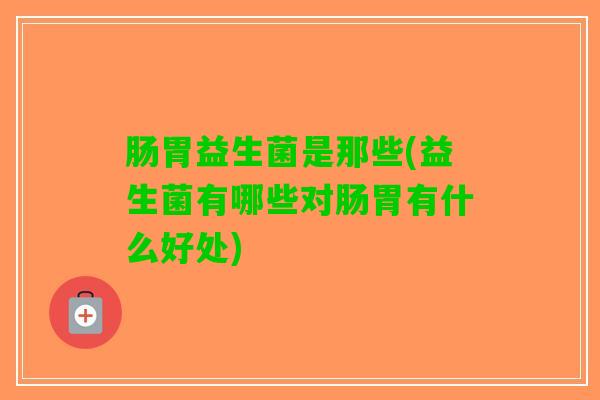 肠胃益生菌是那些(益生菌有哪些对肠胃有什么好处)
