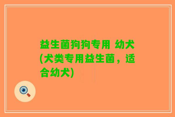 益生菌狗狗专用 幼犬(犬类专用益生菌，适合幼犬)