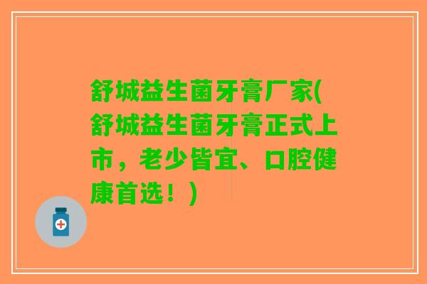 舒城益生菌牙膏厂家(舒城益生菌牙膏正式上市，老少皆宜、口腔健康首选！)