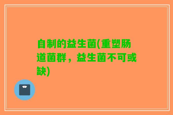 自制的益生菌(重塑肠道菌群，益生菌不可或缺)