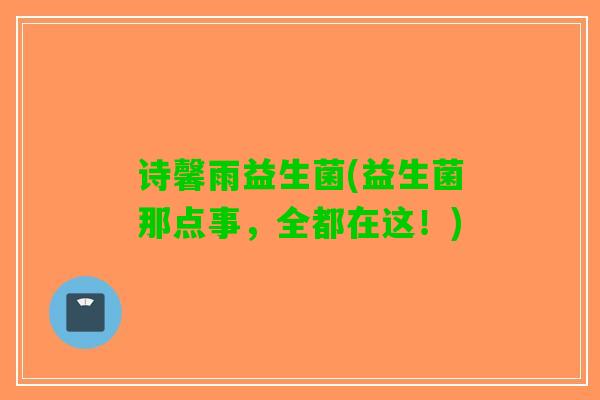 诗馨雨益生菌(益生菌那点事，全都在这！)