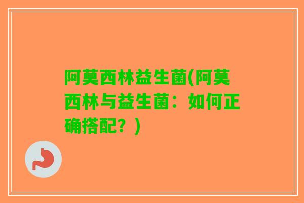 阿莫西林益生菌(阿莫西林与益生菌：如何正确搭配？)