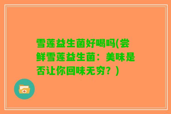 雪莲益生菌好喝吗(尝鲜雪莲益生菌：美味是否让你回味无穷？)