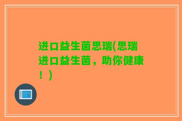 进口益生菌思瑞(思瑞进口益生菌，助你健康！)