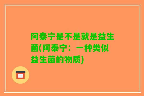 阿泰宁是不是就是益生菌(阿泰宁：一种类似益生菌的物质)