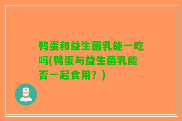 鸭蛋和益生菌乳能一吃吗(鸭蛋与益生菌乳能否一起食用？)