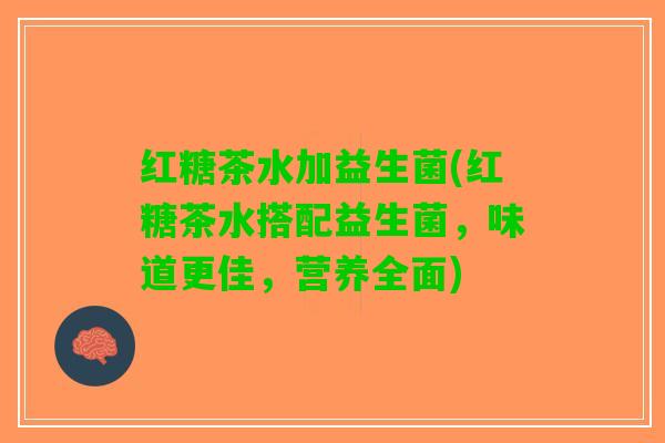 红糖茶水加益生菌(红糖茶水搭配益生菌，味道更佳，营养全面)