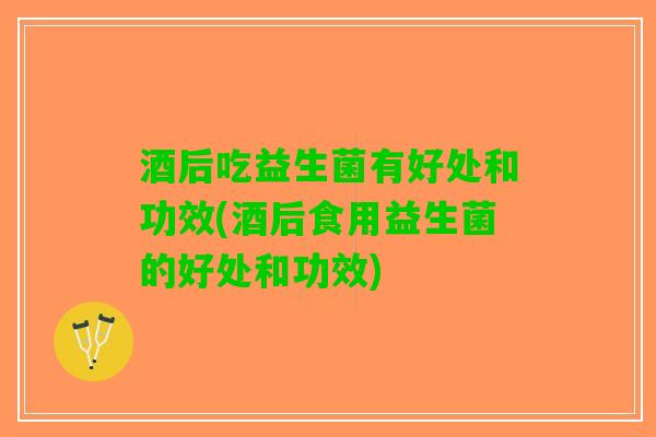 酒后吃益生菌有好处和功效(酒后食用益生菌的好处和功效)