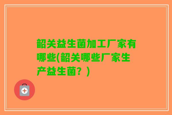韶关益生菌加工厂家有哪些(韶关哪些厂家生产益生菌？)