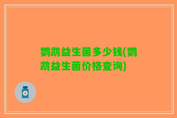 鹦鹉益生菌多少钱(鹦鹉益生菌价格查询)