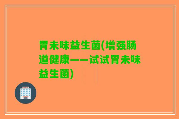胃未味益生菌(增强肠道健康——试试胃未味益生菌)