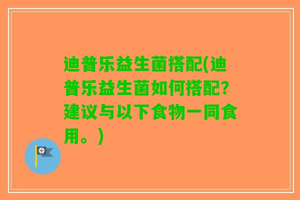 迪普乐益生菌搭配(迪普乐益生菌如何搭配？建议与以下食物一同食用。)