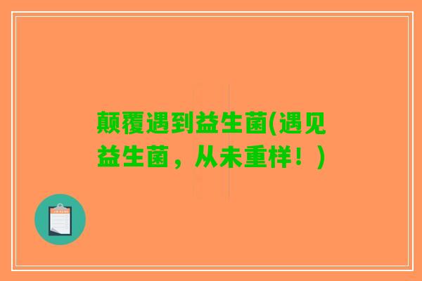 颠覆遇到益生菌(遇见益生菌，从未重样！)