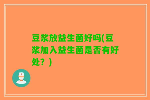 豆浆放益生菌好吗(豆浆加入益生菌是否有好处？)