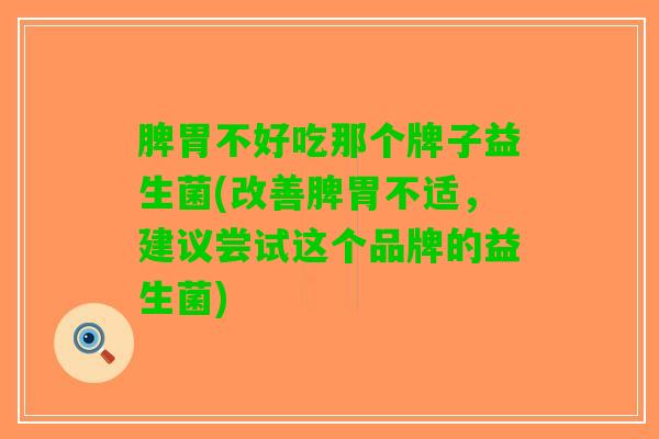 脾胃不好吃那个牌子益生菌(改善脾胃不适，建议尝试这个品牌的益生菌)