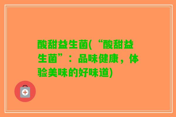 酸甜益生菌(“酸甜益生菌”：品味健康，体验美味的好味道)