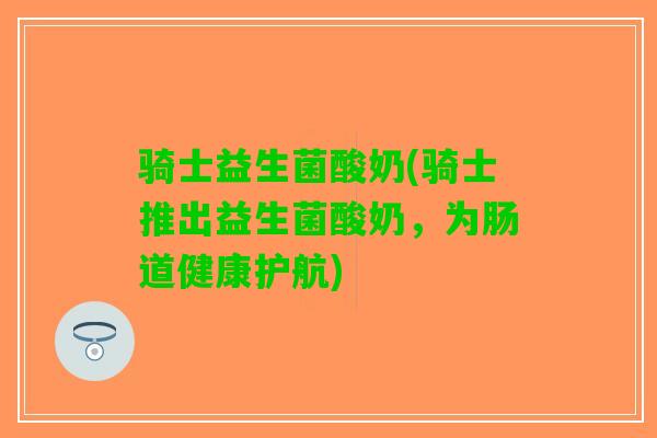 骑士益生菌酸奶(骑士推出益生菌酸奶，为肠道健康护航)