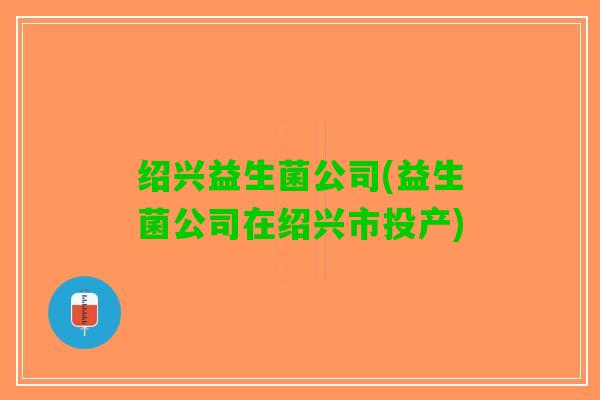 绍兴益生菌公司(益生菌公司在绍兴市投产)