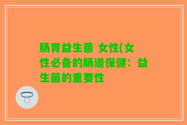 肠胃益生菌 女性(女性必备的肠道保健：益生菌的重要性