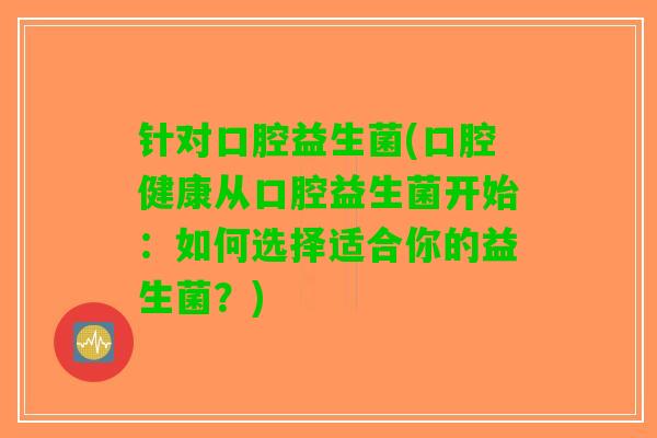 针对口腔益生菌(口腔健康从口腔益生菌开始：如何选择适合你的益生菌？)