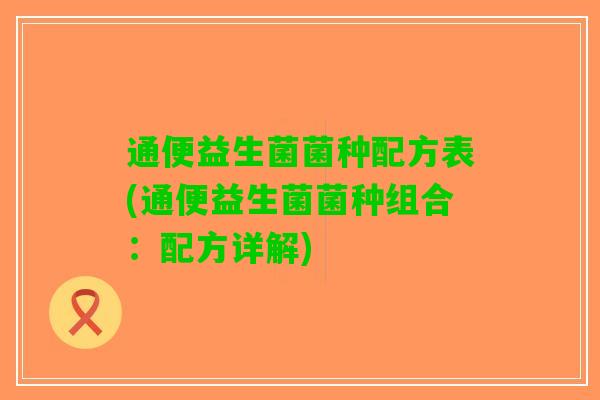 通便益生菌菌种配方表(通便益生菌菌种组合：配方详解)