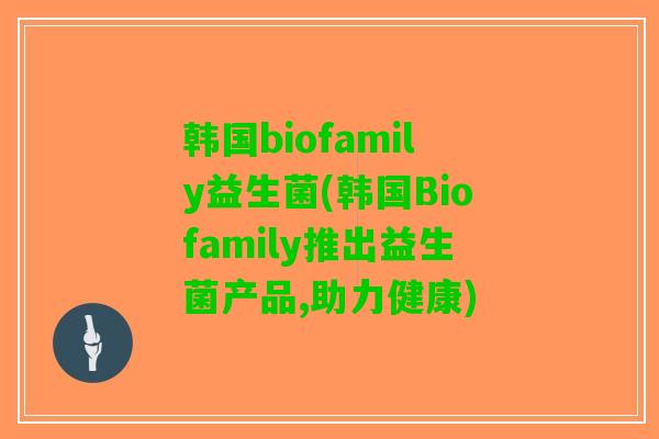 韩国biofamily益生菌(韩国Biofamily推出益生菌产品,助力健康)