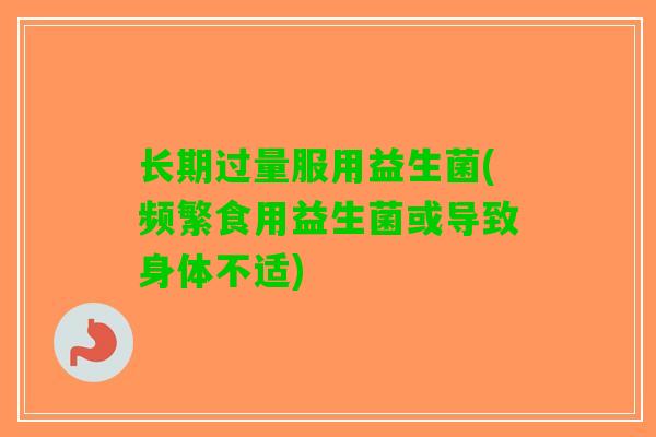 长期过量服用益生菌(频繁食用益生菌或导致身体不适)