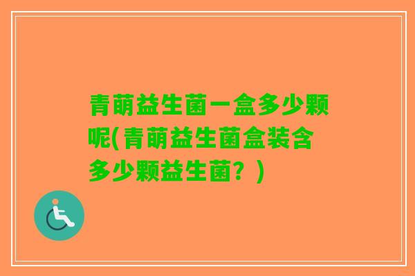 青萌益生菌一盒多少颗呢(青萌益生菌盒装含多少颗益生菌？)