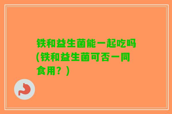 铁和益生菌能一起吃吗(铁和益生菌可否一同食用？)