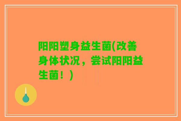 阳阳塑身益生菌(改善身体状况，尝试阳阳益生菌！)