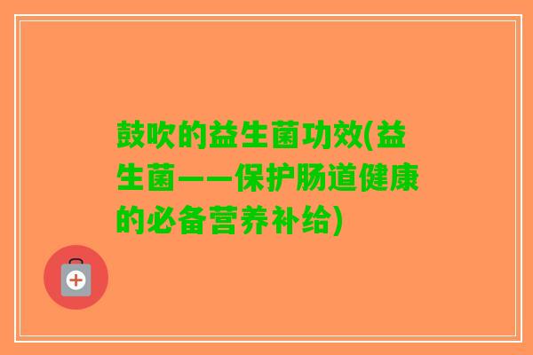 鼓吹的益生菌功效(益生菌——保护肠道健康的必备营养补给)