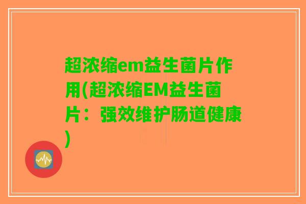 超浓缩em益生菌片作用(超浓缩EM益生菌片：强效维护肠道健康)