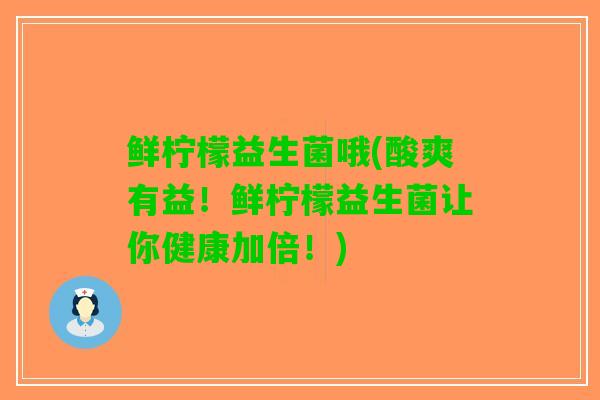 鲜柠檬益生菌哦(酸爽有益！鲜柠檬益生菌让你健康加倍！)