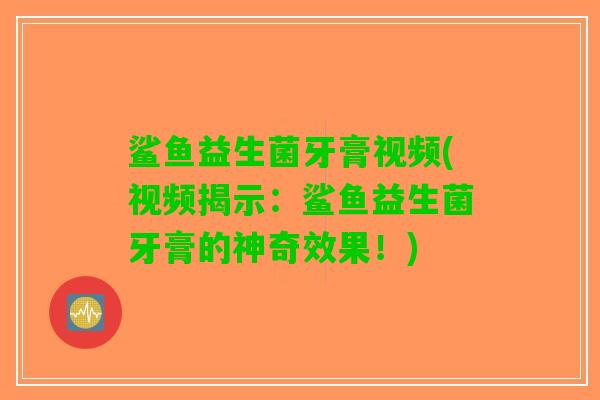 鲨鱼益生菌牙膏视频(视频揭示：鲨鱼益生菌牙膏的神奇效果！)