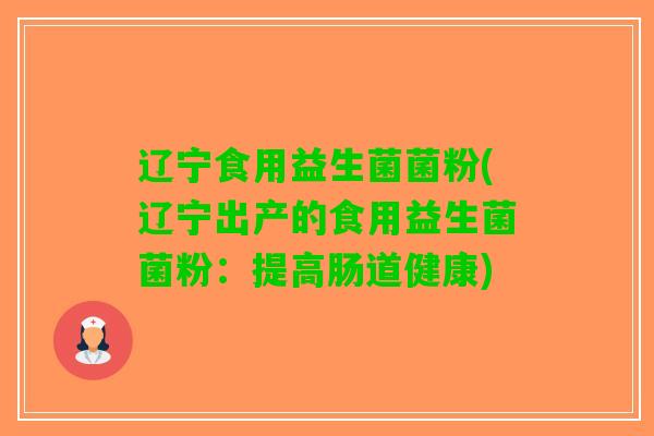辽宁食用益生菌菌粉(辽宁出产的食用益生菌菌粉：提高肠道健康)
