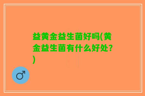 益黄金益生菌好吗(黄金益生菌有什么好处？)