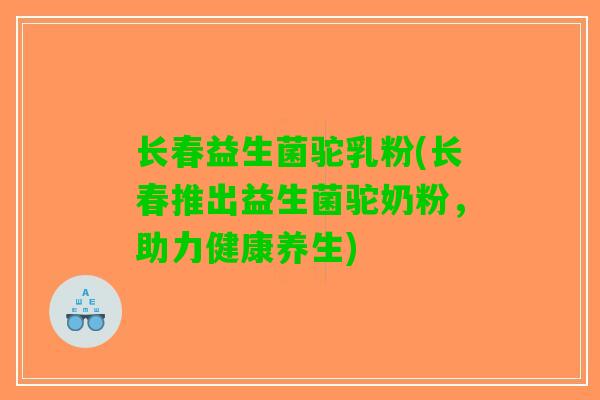 长春益生菌驼乳粉(长春推出益生菌驼奶粉，助力健康养生)