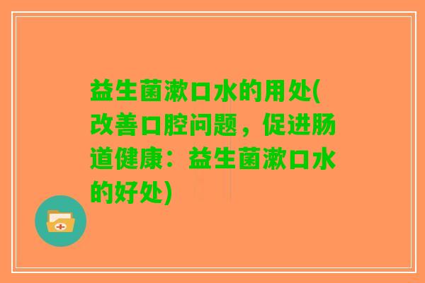 益生菌漱口水的用处(改善口腔问题，促进肠道健康：益生菌漱口水的好处)