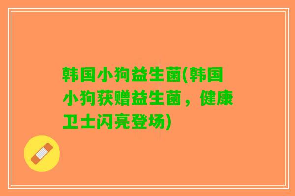 韩国小狗益生菌(韩国小狗获赠益生菌，健康卫士闪亮登场)