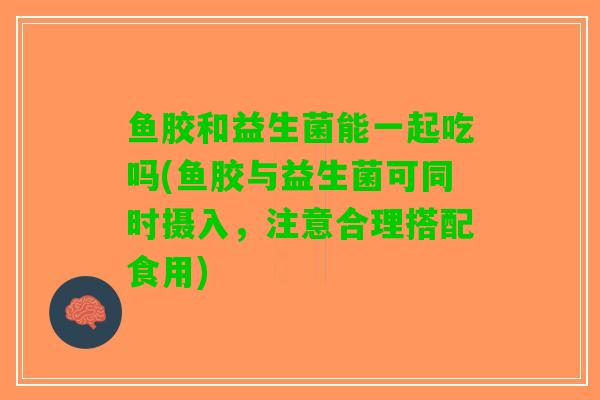 鱼胶和益生菌能一起吃吗(鱼胶与益生菌可同时摄入，注意合理搭配食用)