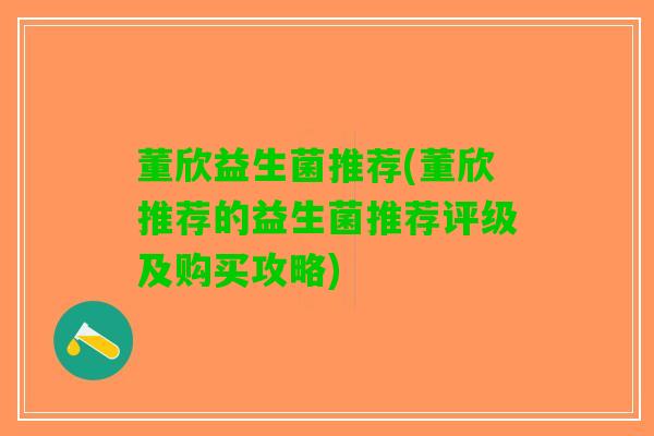 董欣益生菌推荐(董欣推荐的益生菌推荐评级及购买攻略)
