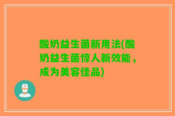 酸奶益生菌新用法(酸奶益生菌惊人新效能，成为美容佳品)