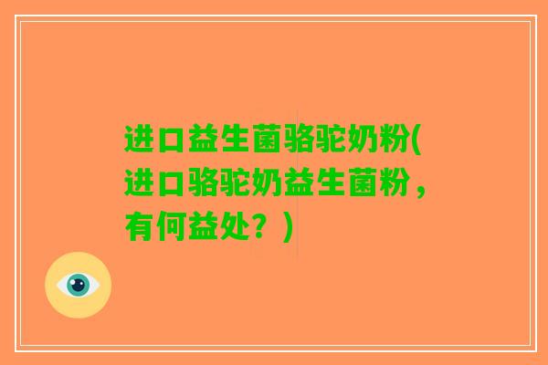 进口益生菌骆驼奶粉(进口骆驼奶益生菌粉，有何益处？)