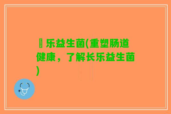 長乐益生菌(重塑肠道健康，了解长乐益生菌)
