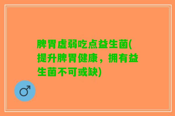 脾胃虚弱吃点益生菌(提升脾胃健康，拥有益生菌不可或缺)