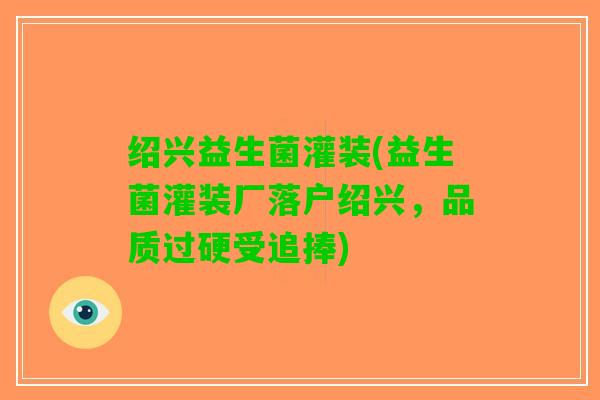 绍兴益生菌灌装(益生菌灌装厂落户绍兴，品质过硬受追捧)