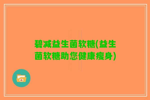 碧减益生菌软糖(益生菌软糖助您健康瘦身)