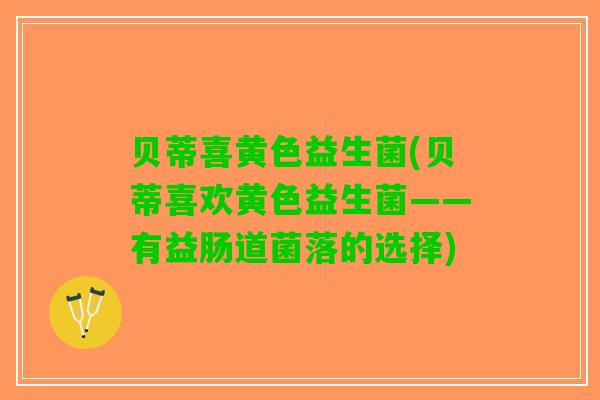 贝蒂喜黄色益生菌(贝蒂喜欢黄色益生菌——有益肠道菌落的选择)