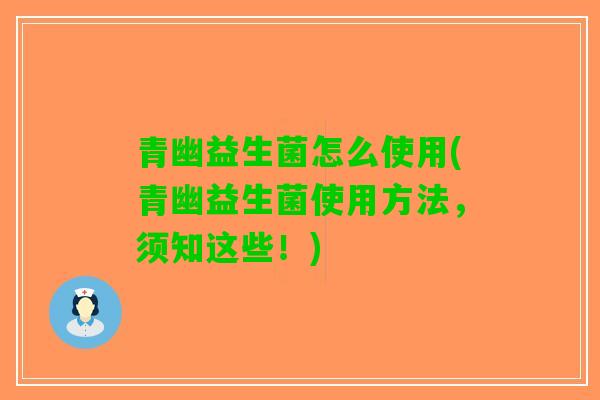 青幽益生菌怎么使用(青幽益生菌使用方法，须知这些！)