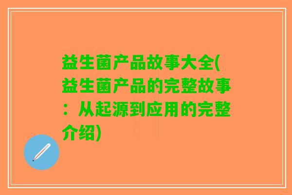 益生菌产品故事大全(益生菌产品的完整故事：从起源到应用的完整介绍)
